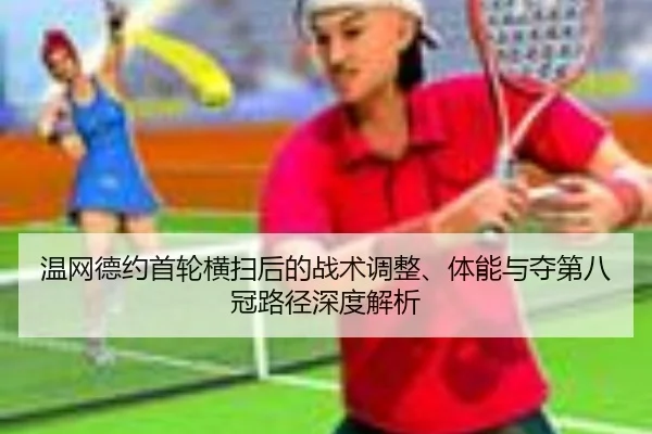 温网德约首轮横扫后的战术调整、体能与夺第八冠路径深度解析